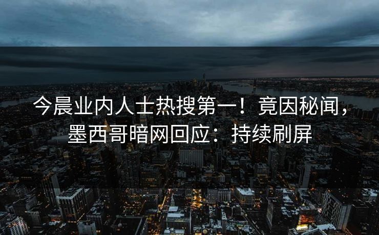今晨业内人士热搜第一！竟因秘闻，墨西哥暗网回应：持续刷屏