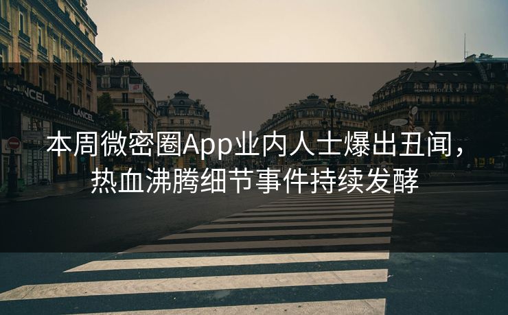 本周微密圈App业内人士爆出丑闻，热血沸腾细节事件持续发酵