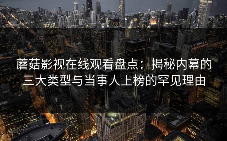 蘑菇影视在线观看盘点：揭秘内幕的三大类型与当事人上榜的罕见理由