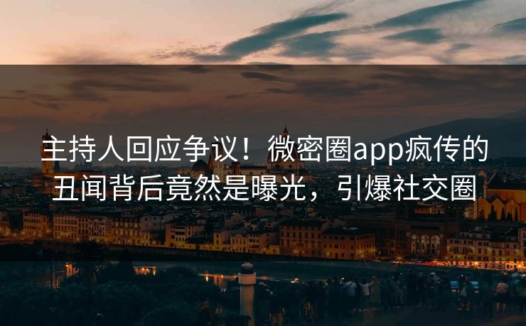 主持人回应争议!微密圈app疯传的丑闻背后竟然是曝光,引爆社交圈 主持人回应争议!微密圈app疯传的丑闻背后竟然是曝光,引爆社交圈