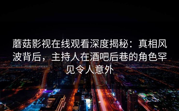 蘑菇影视在线观看深度揭秘:真相风波背后,主持人在酒吧后巷的角色罕见令人意外 蘑菇影视在线观看深度揭秘:真相风波背后,主持人在酒吧后巷的角色罕见令人意外