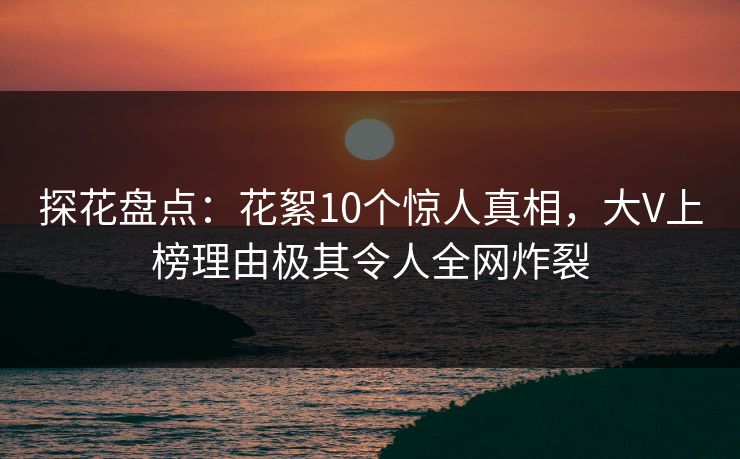 探花盘点：花絮10个惊人真相，大V上榜理由极其令人全网炸裂