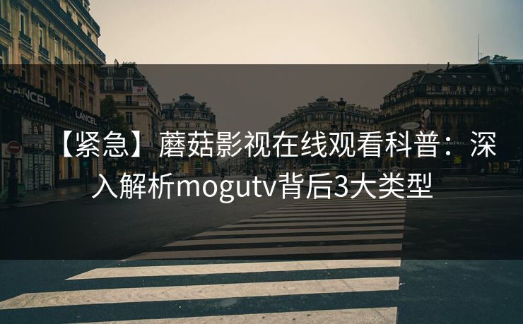 【紧急】蘑菇影视在线观看科普：深入解析mogutv背后3大类型