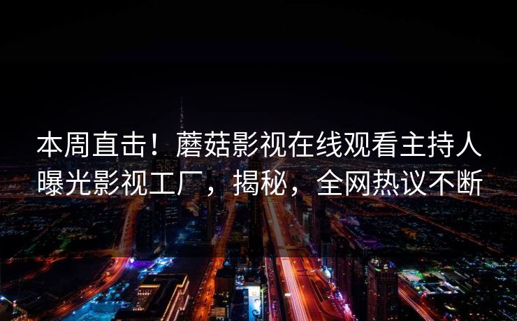 本周直击！蘑菇影视在线观看主持人曝光影视工厂，揭秘，全网热议不断