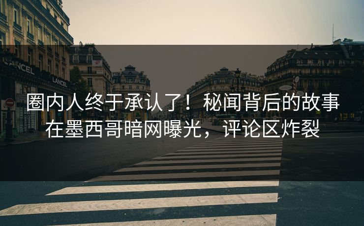 圈内人终于承认了!秘闻背后的故事在墨西哥暗网曝光,评论区炸裂 圈内人终于承认了!秘闻背后的故事在墨西哥暗网曝光,评论区炸裂