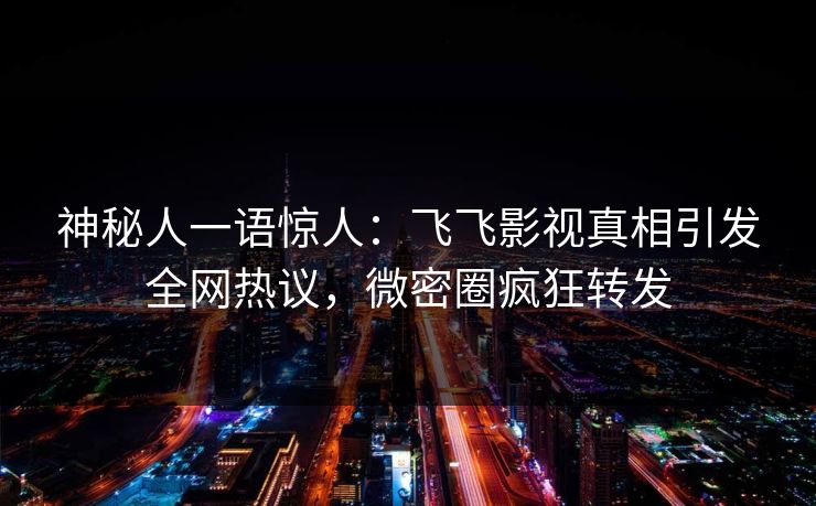 神秘人一语惊人：飞飞影视真相引发全网热议，微密圈疯狂转发