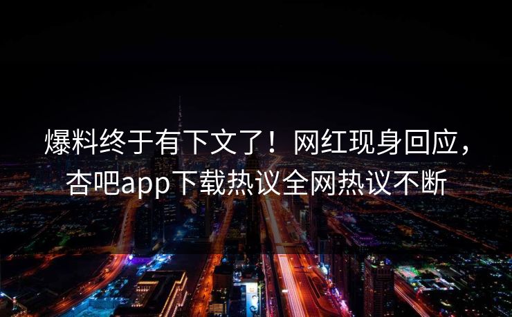 爆料终于有下文了！网红现身回应，杏吧app下载热议全网热议不断