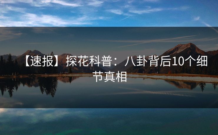 【速报】探花科普：八卦背后10个细节真相