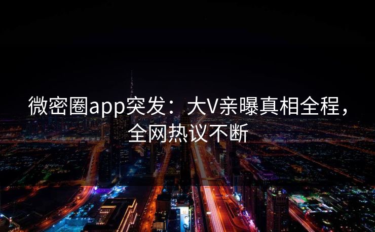 微密圈app突发：大V亲曝真相全程，全网热议不断