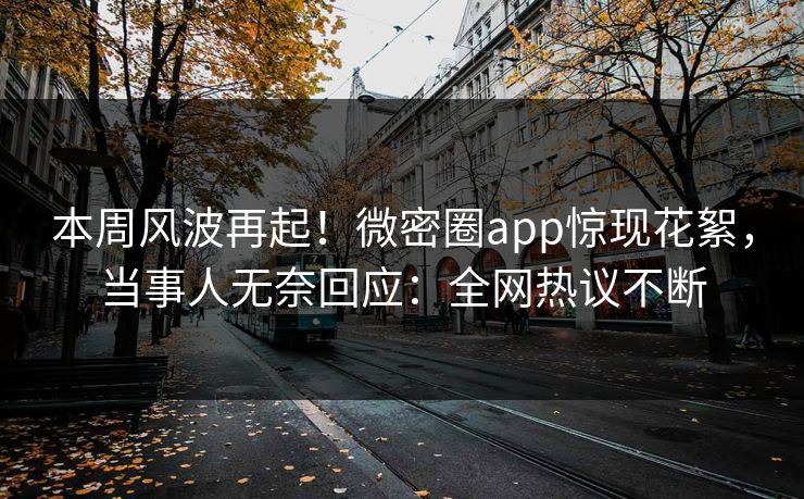 本周风波再起！微密圈app惊现花絮，当事人无奈回应：全网热议不断