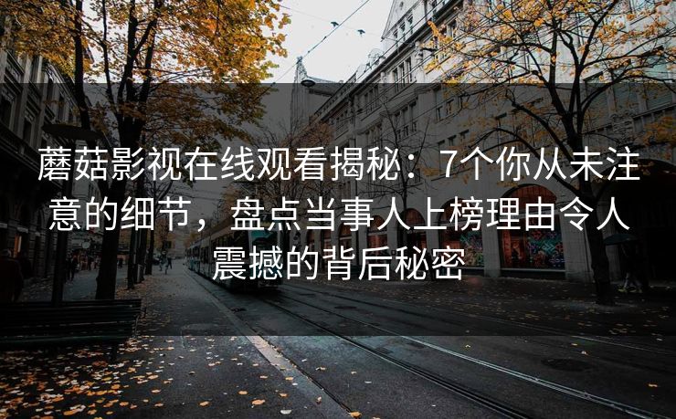蘑菇影视在线观看揭秘：7个你从未注意的细节，盘点当事人上榜理由令人震撼的背后秘密