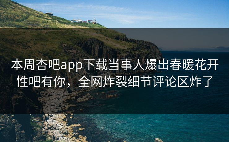 本周杏吧app下载当事人爆出春暖花开性吧有你，全网炸裂细节评论区炸了