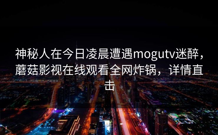 神秘人在今日凌晨遭遇mogutv迷醉，蘑菇影视在线观看全网炸锅，详情直击