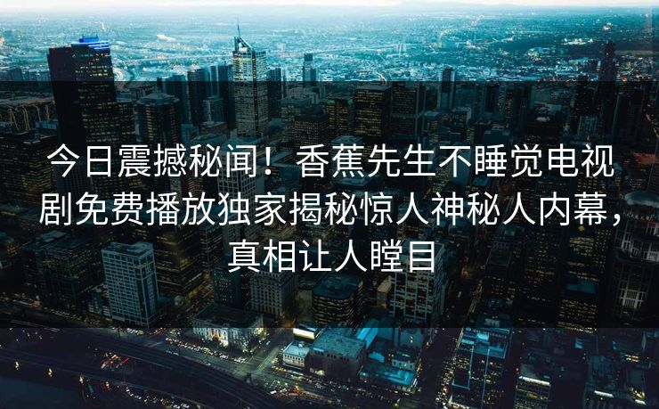今日震撼秘闻！香蕉先生不睡觉电视剧免费播放独家揭秘惊人神秘人内幕，真相让人瞠目