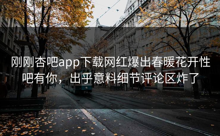 刚刚杏吧app下载网红爆出春暖花开性吧有你,出乎意料细节评论区炸了 刚刚杏吧app下载网红爆出春暖花开性吧有你,出乎意料细节评论区炸了