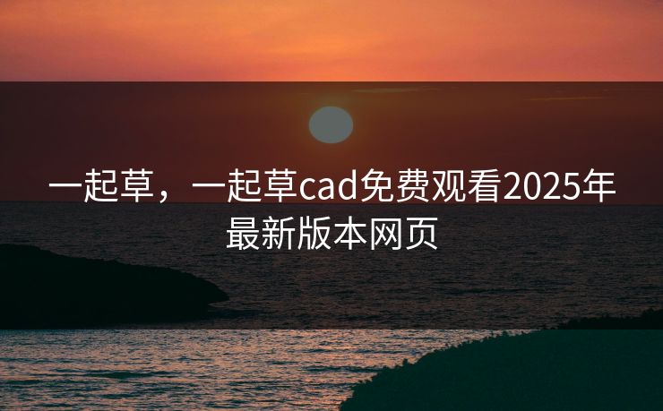 一起草，一起草cad免费观看2025年最新版本网页