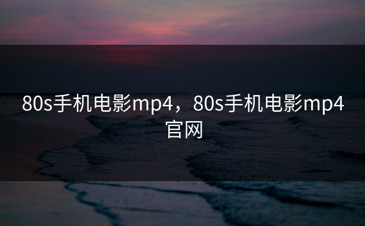 80s手机电影mp4，80s手机电影mp4官网
