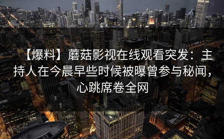 【爆料】蘑菇影视在线观看突发：主持人在今晨早些时候被曝曾参与秘闻，心跳席卷全网