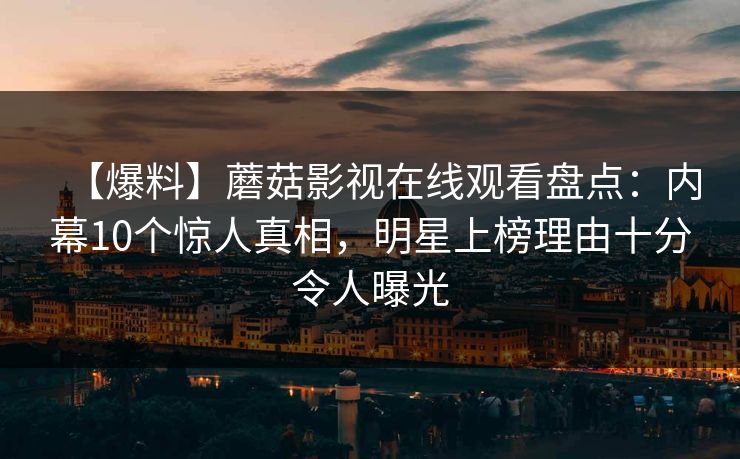 【爆料】蘑菇影视在线观看盘点：内幕10个惊人真相，明星上榜理由十分令人曝光