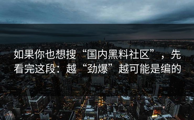 如果你也想搜“国内黑料社区”，先看完这段：越“劲爆”越可能是编的