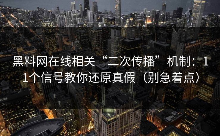 黑料网在线相关“二次传播”机制：11个信号教你还原真假（别急着点）