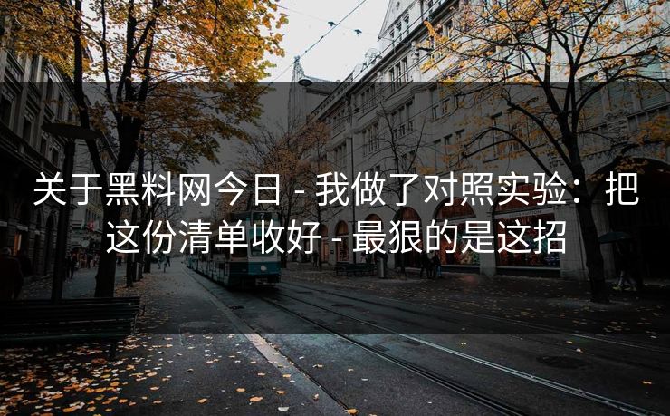 关于黑料网今日 - 我做了对照实验：把这份清单收好 - 最狠的是这招
