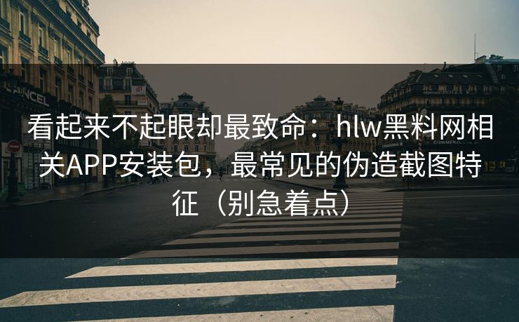 看起来不起眼却最致命:hlw黑料网相关APP安装包,最常见的伪造截图特征(别急着点) 看起来不起眼却最致命:hlw黑料网相关APP安装包,最常见的伪造截图特征(别急着点)