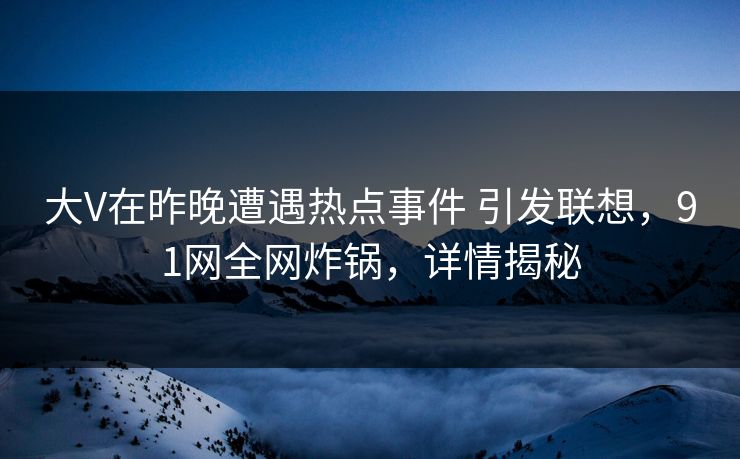 大V在昨晚遭遇热点事件 引发联想，91网全网炸锅，详情揭秘