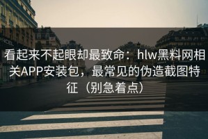 看起来不起眼却最致命：hlw黑料网相关APP安装包，最常见的伪造截图特征（别急着点）