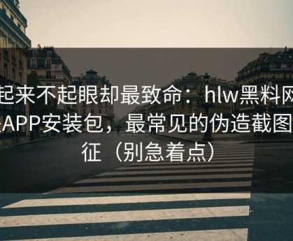 看起来不起眼却最致命：hlw黑料网相关APP安装包，最常见的伪造截图特征（别急着点）