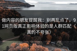 做内容的朋友提醒我：别再乱点了，91网页版真正影响体验的是人群匹配（真的不夸张）