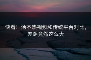 快看！汤不热视频和传统平台对比，差距竟然这么大