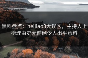 黑料盘点：heiliao3大误区，主持人上榜理由史无前例令人出乎意料