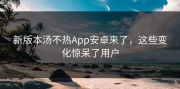新版本汤不热App安卓来了，这些变化惊呆了用户