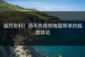 强烈安利！汤不热视频电脑带来的极致体验