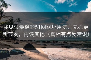我见过最稳的51网网址用法：先抓更新节奏，再谈其他（真相有点反常识）