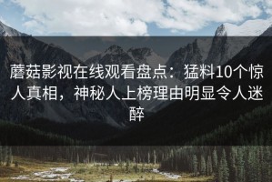 蘑菇影视在线观看盘点：猛料10个惊人真相，神秘人上榜理由明显令人迷醉