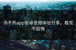 汤不热app安卓使用体验分享，看完不后悔