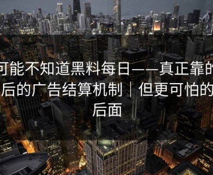 你可能不知道黑料每日——真正靠的是背后的广告结算机制｜但更可怕的在后面