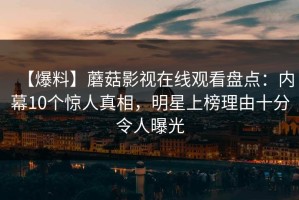 【爆料】蘑菇影视在线观看盘点：内幕10个惊人真相，明星上榜理由十分令人曝光