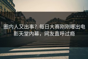 圈内人又出事？每日大赛刚刚曝出电影天堂内幕，网友直呼过瘾