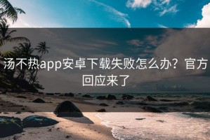 汤不热app安卓下载失败怎么办？官方回应来了