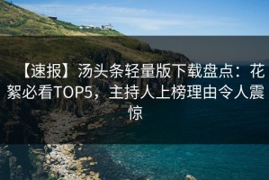 【速报】汤头条轻量版下载盘点：花絮必看TOP5，主持人上榜理由令人震惊
