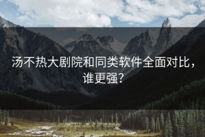 汤不热大剧院和同类软件全面对比，谁更强？
