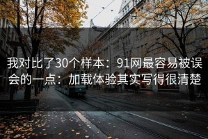 我对比了30个样本：91网最容易被误会的一点：加载体验其实写得很清楚