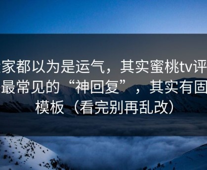 大家都以为是运气，其实蜜桃tv评论区最常见的“神回复”，其实有固定模板（看完别再乱改）