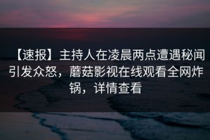【速报】主持人在凌晨两点遭遇秘闻 引发众怒，蘑菇影视在线观看全网炸锅，详情查看