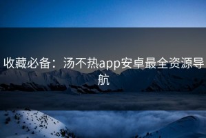 收藏必备：汤不热app安卓最全资源导航
