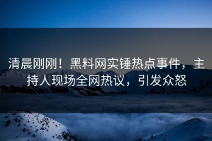 清晨刚刚！黑料网实锤热点事件，主持人现场全网热议，引发众怒