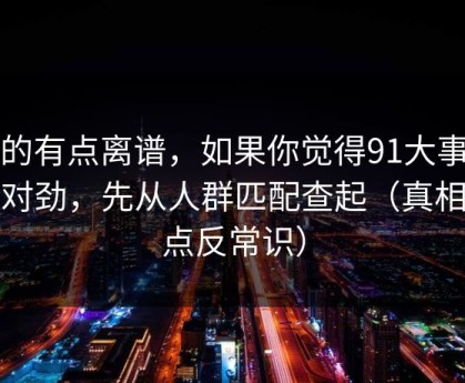 真的有点离谱，如果你觉得91大事件不对劲，先从人群匹配查起（真相有点反常识）